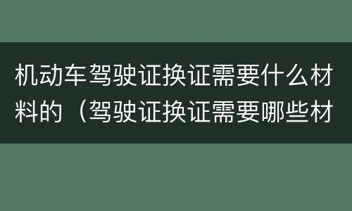 机动车驾驶证换证需要什么材料的（驾驶证换证需要哪些材料）