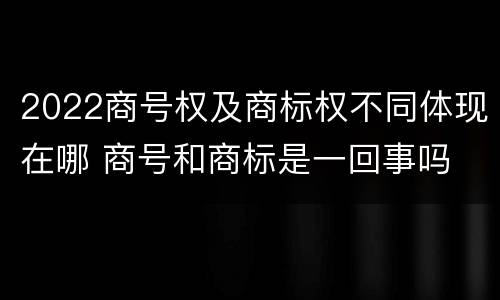 2022商号权及商标权不同体现在哪 商号和商标是一回事吗