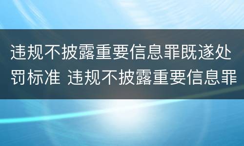 违规不披露重要信息罪既遂处罚标准 违规不披露重要信息罪既遂处罚标准是什么