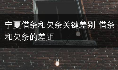 宁夏借条和欠条关键差别 借条和欠条的差距