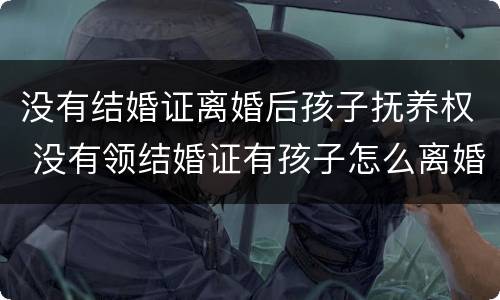 没有结婚证离婚后孩子抚养权 没有领结婚证有孩子怎么离婚抚养权与抚养费
