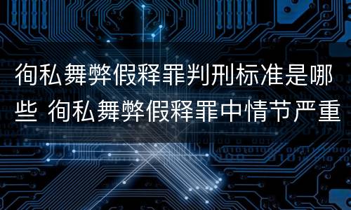 徇私舞弊假释罪判刑标准是哪些 徇私舞弊假释罪中情节严重如何界定