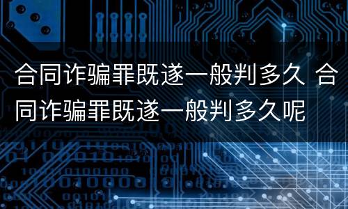 合同诈骗罪既遂一般判多久 合同诈骗罪既遂一般判多久呢