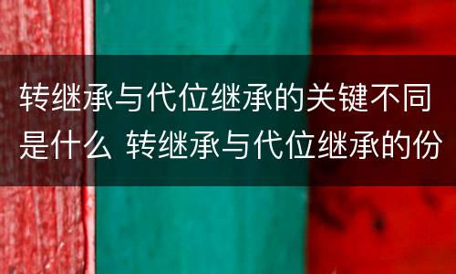 转继承与代位继承的关键不同是什么 转继承与代位继承的份额有什么区别