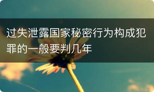 过失泄露国家秘密行为构成犯罪的一般要判几年