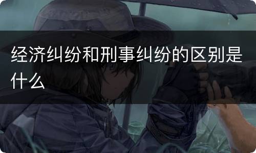 经济纠纷和刑事纠纷的区别是什么