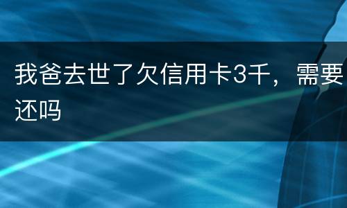 我爸去世了欠信用卡3千，需要还吗