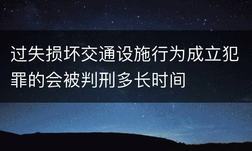 过失损坏交通设施行为成立犯罪的会被判刑多长时间