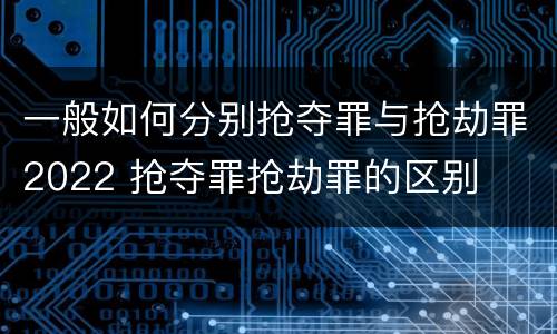 一般如何分别抢夺罪与抢劫罪2022 抢夺罪抢劫罪的区别