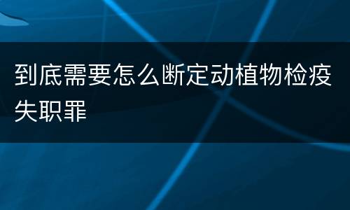 到底需要怎么断定动植物检疫失职罪