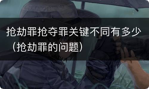 抢劫罪抢夺罪关键不同有多少（抢劫罪的问题）