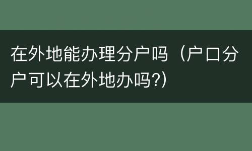 在外地能办理分户吗（户口分户可以在外地办吗?）