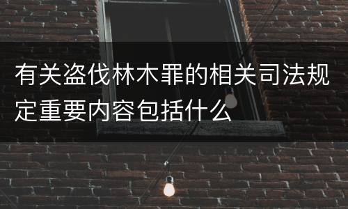有关盗伐林木罪的相关司法规定重要内容包括什么