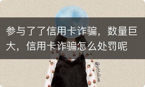 参与了了信用卡诈骗，数量巨大，信用卡诈骗怎么处罚呢