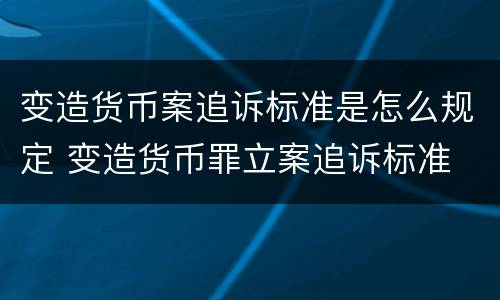 变造货币案追诉标准是怎么规定 变造货币罪立案追诉标准