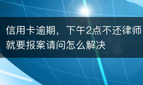 信用卡逾期，下午2点不还律师就要报案请问怎么解决