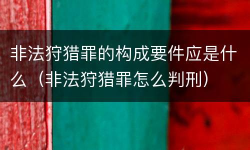 非法狩猎罪的构成要件应是什么（非法狩猎罪怎么判刑）