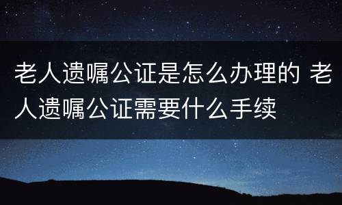 老人遗嘱公证是怎么办理的 老人遗嘱公证需要什么手续