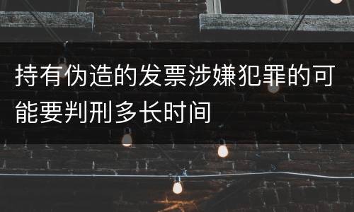 持有伪造的发票涉嫌犯罪的可能要判刑多长时间