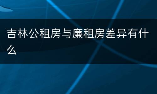 吉林公租房与廉租房差异有什么