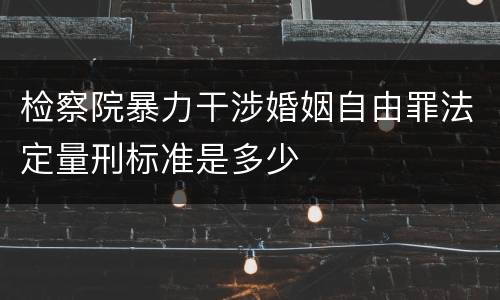 检察院暴力干涉婚姻自由罪法定量刑标准是多少