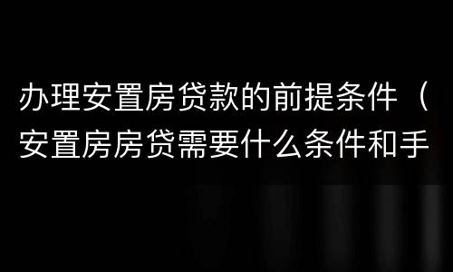 办理安置房贷款的前提条件（安置房房贷需要什么条件和手续）