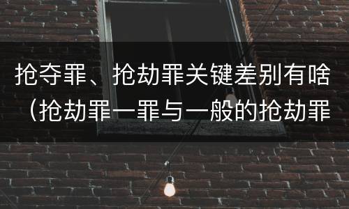 抢夺罪、抢劫罪关键差别有啥（抢劫罪一罪与一般的抢劫罪区别）