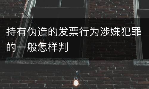 持有伪造的发票行为涉嫌犯罪的一般怎样判