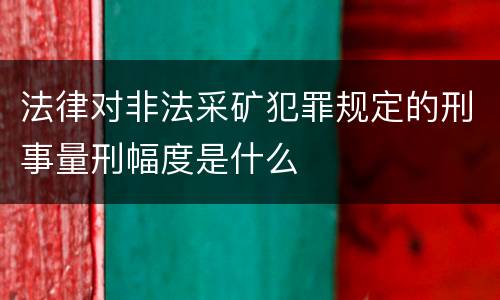 法律对非法采矿犯罪规定的刑事量刑幅度是什么