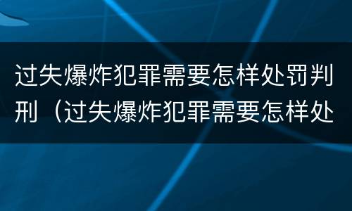 过失爆炸犯罪需要怎样处罚判刑（过失爆炸犯罪需要怎样处罚判刑的）