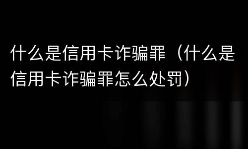 什么是信用卡诈骗罪（什么是信用卡诈骗罪怎么处罚）