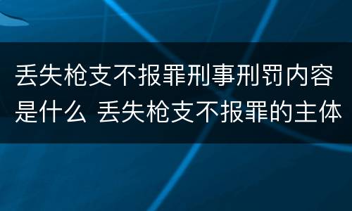 丢失枪支不报罪刑事刑罚内容是什么 丢失枪支不报罪的主体是什么