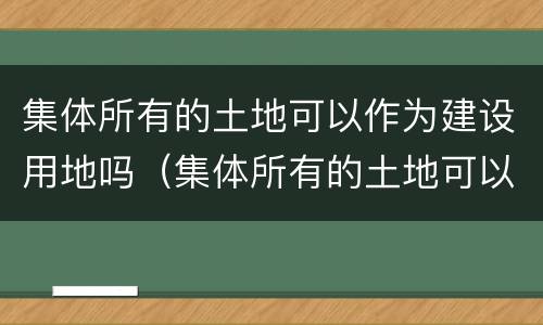 集体所有的土地可以作为建设用地吗（集体所有的土地可以作为建设用地吗）