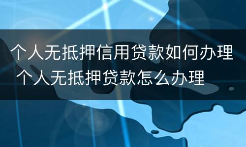 个人无抵押信用贷款如何办理 个人无抵押贷款怎么办理