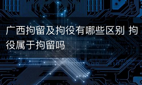 广西拘留及拘役有哪些区别 拘役属于拘留吗