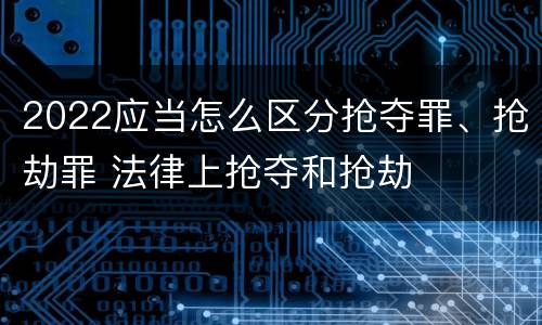2022应当怎么区分抢夺罪、抢劫罪 法律上抢夺和抢劫