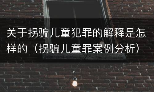 关于拐骗儿童犯罪的解释是怎样的（拐骗儿童罪案例分析）