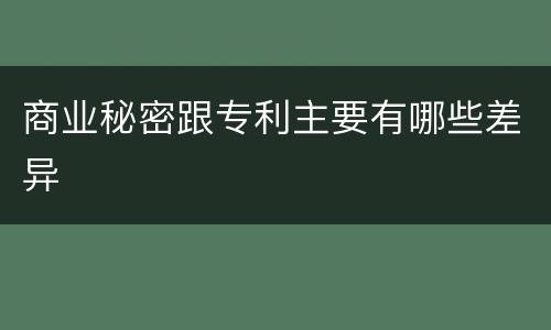 商业秘密跟专利主要有哪些差异
