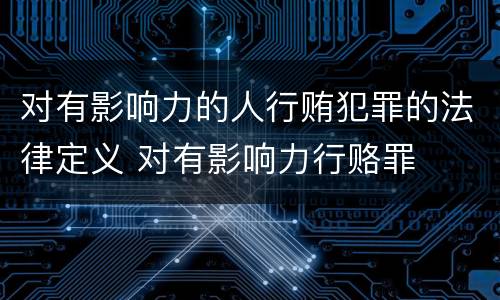 对有影响力的人行贿犯罪的法律定义 对有影响力行赂罪
