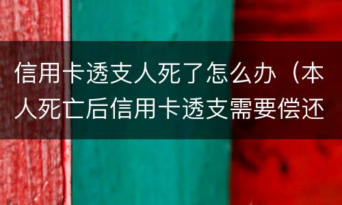 信用卡透支人死了怎么办（本人死亡后信用卡透支需要偿还吗）