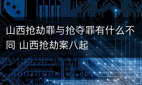 山西抢劫罪与抢夺罪有什么不同 山西抢劫案八起