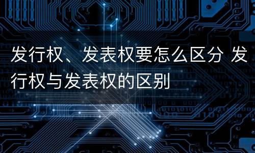 发行权、发表权要怎么区分 发行权与发表权的区别