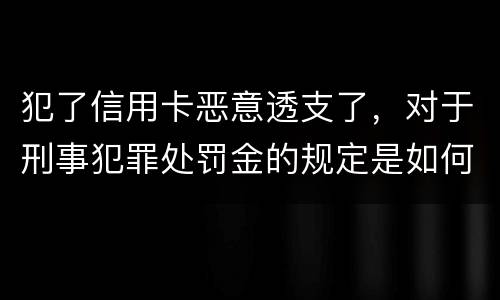 犯了信用卡恶意透支了，对于刑事犯罪处罚金的规定是如何