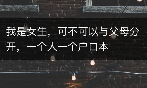 我是女生，可不可以与父母分开，一个人一个户口本