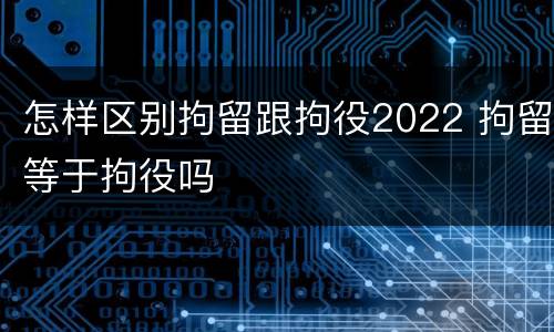 怎样区别拘留跟拘役2022 拘留等于拘役吗