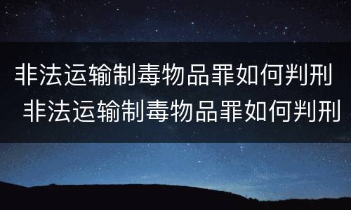 非法运输制毒物品罪如何判刑 非法运输制毒物品罪如何判刑案例