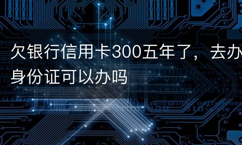 欠银行信用卡300五年了，去办身份证可以办吗