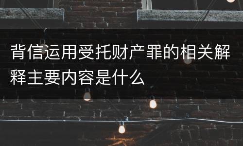 背信运用受托财产罪的相关解释主要内容是什么