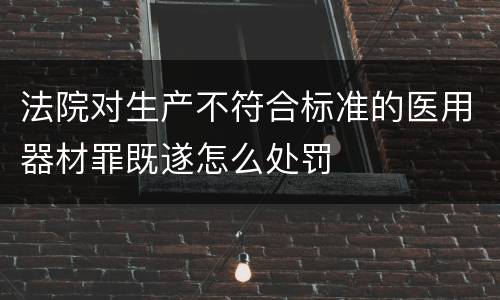 法院对生产不符合标准的医用器材罪既遂怎么处罚