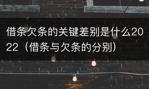借条欠条的关键差别是什么2022（借条与欠条的分别）